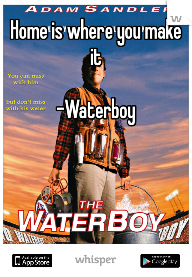 Home is where you make it 

-Waterboy 