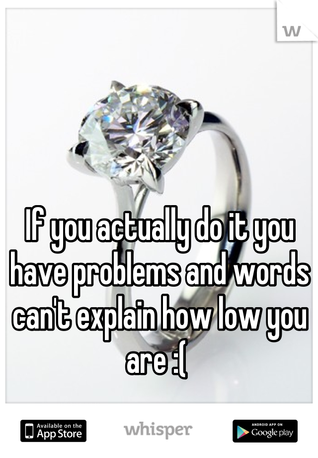 If you actually do it you have problems and words can't explain how low you are :( 