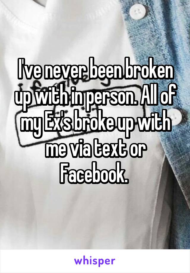 I've never been broken up with in person. All of my Ex's broke up with me via text or Facebook. 
