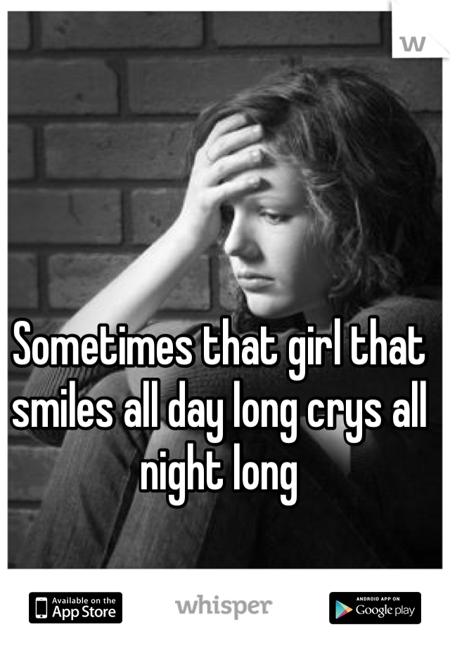 Sometimes that girl that smiles all day long crys all night long