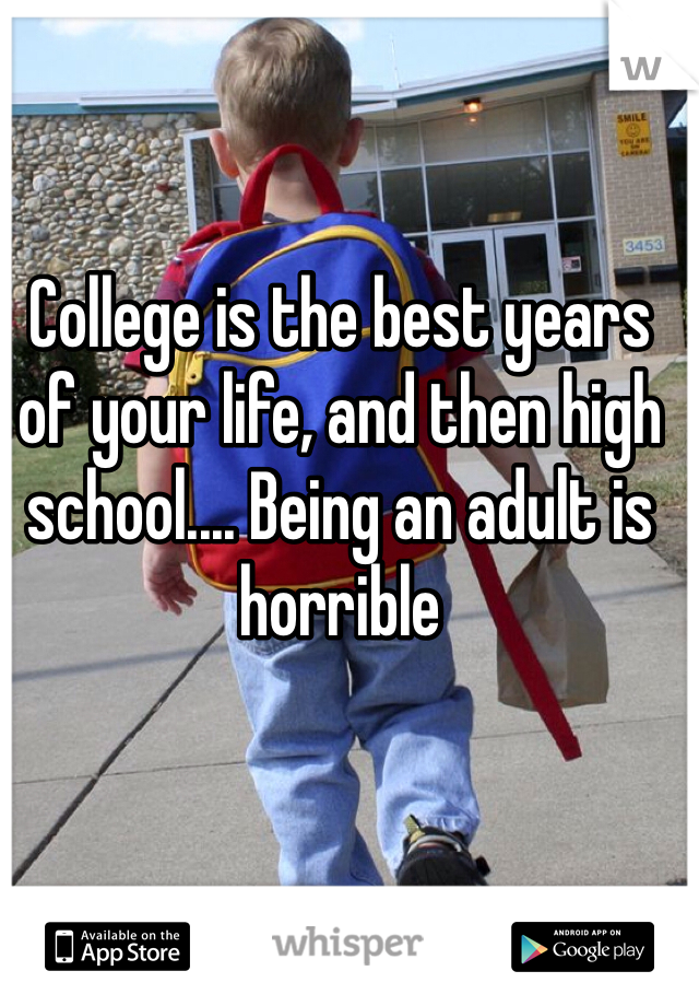 College is the best years of your life, and then high school.... Being an adult is horrible