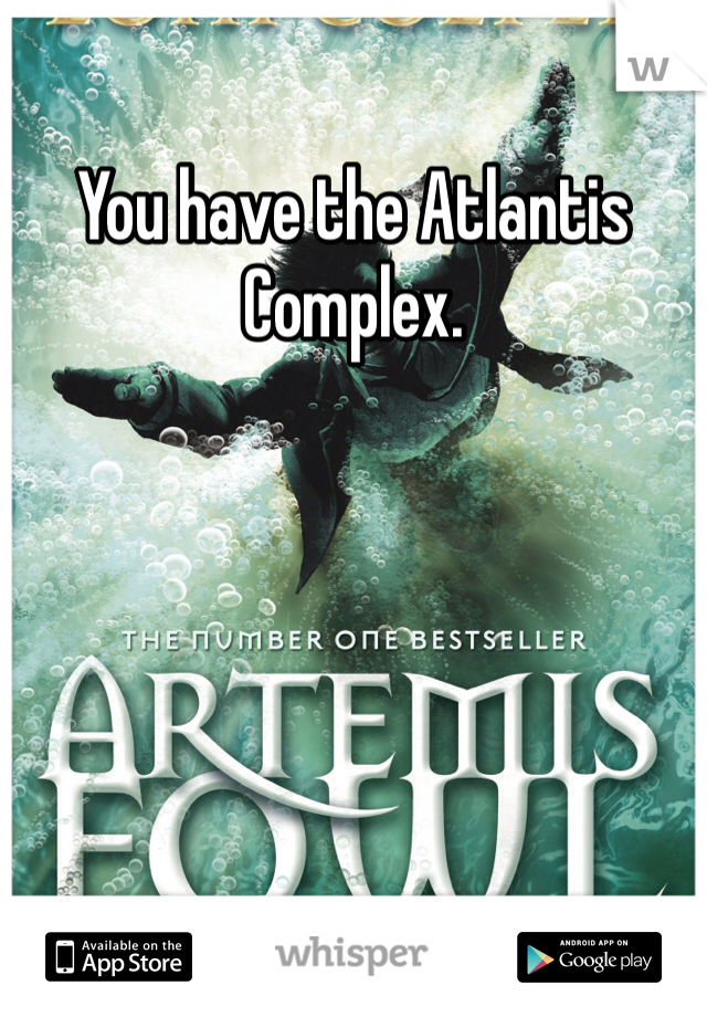You have the Atlantis Complex. 