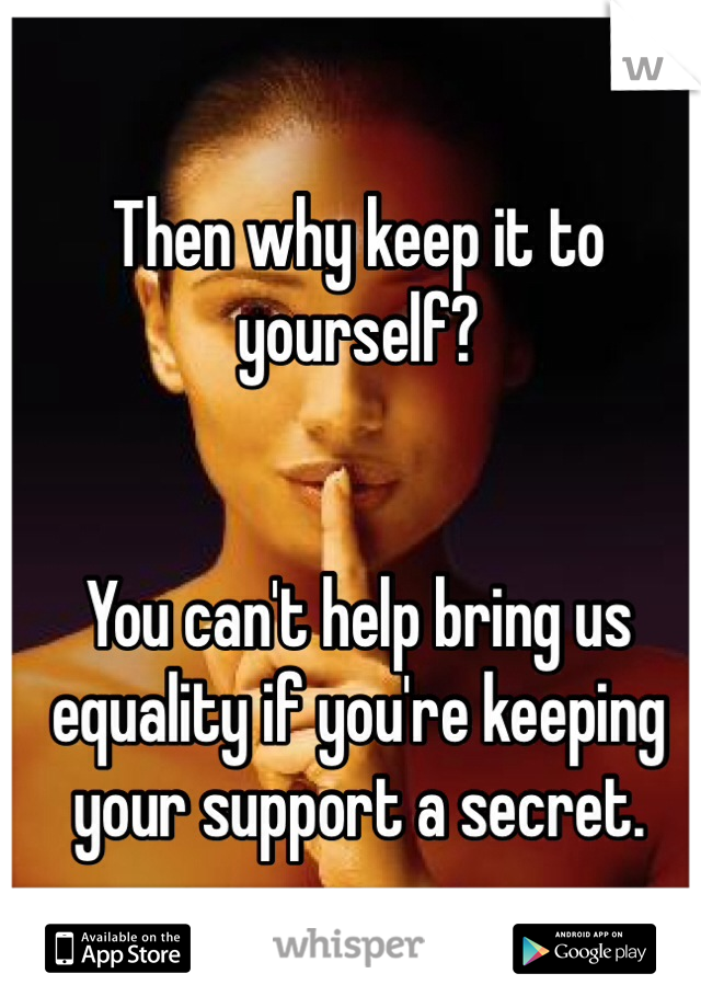 Then why keep it to yourself?


You can't help bring us equality if you're keeping your support a secret.