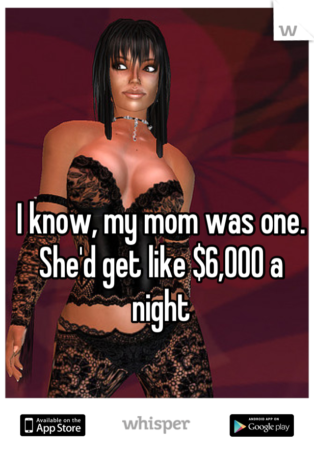I know, my mom was one. She'd get like $6,000 a night