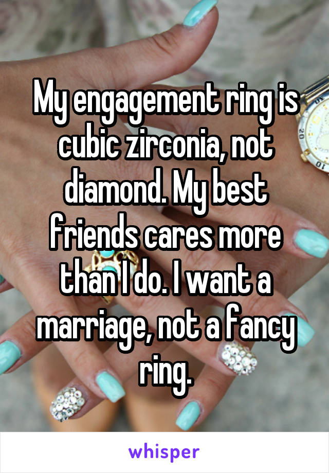 My engagement ring is cubic zirconia, not diamond. My best friends cares more than I do. I want a marriage, not a fancy ring.