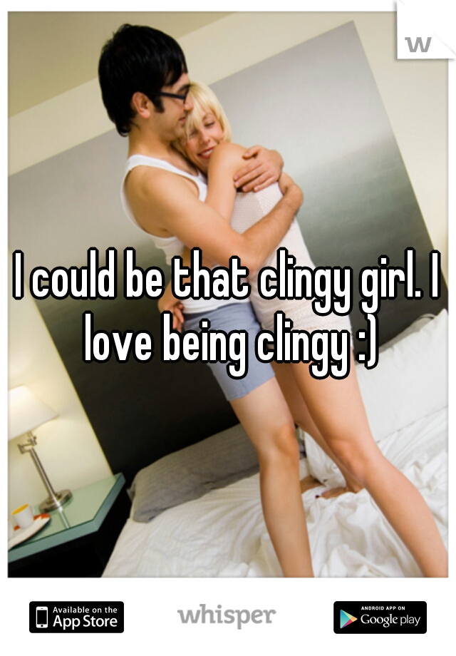 I could be that clingy girl. I love being clingy :)