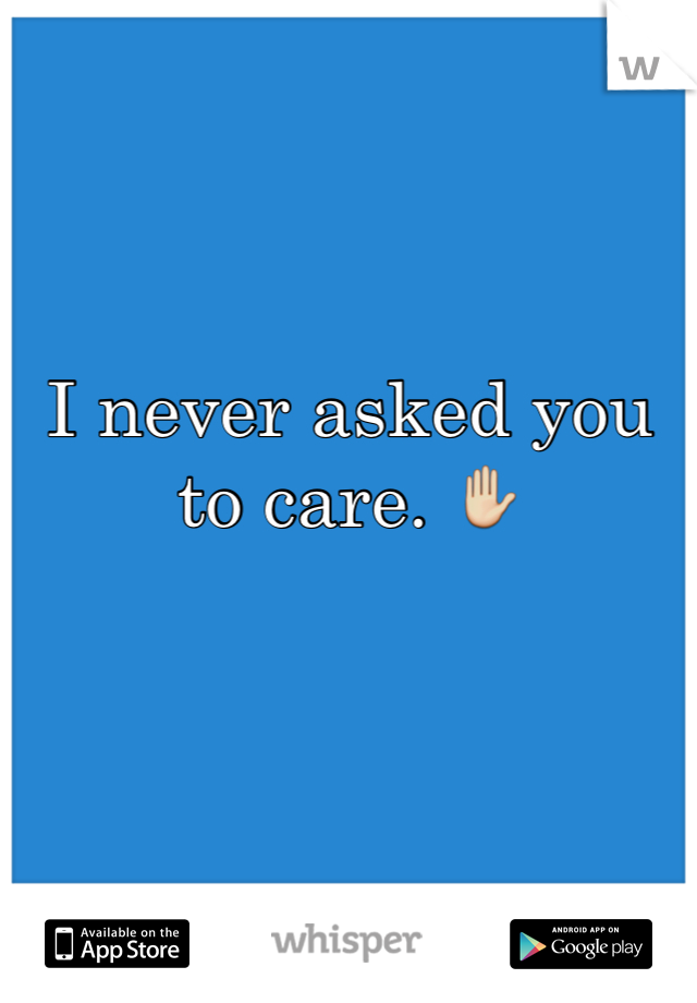 I never asked you to care. ✋