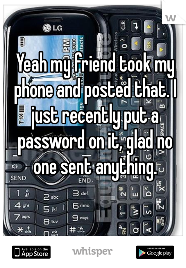 Yeah my friend took my phone and posted that. I just recently put a password on it, glad no one sent anything.