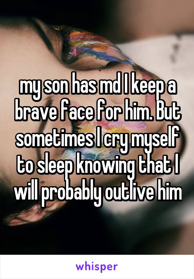 my son has md I keep a brave face for him. But sometimes I cry myself to sleep knowing that I will probably outlive him
