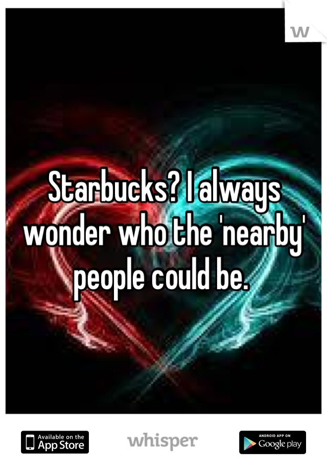 Starbucks? I always wonder who the 'nearby' people could be. 