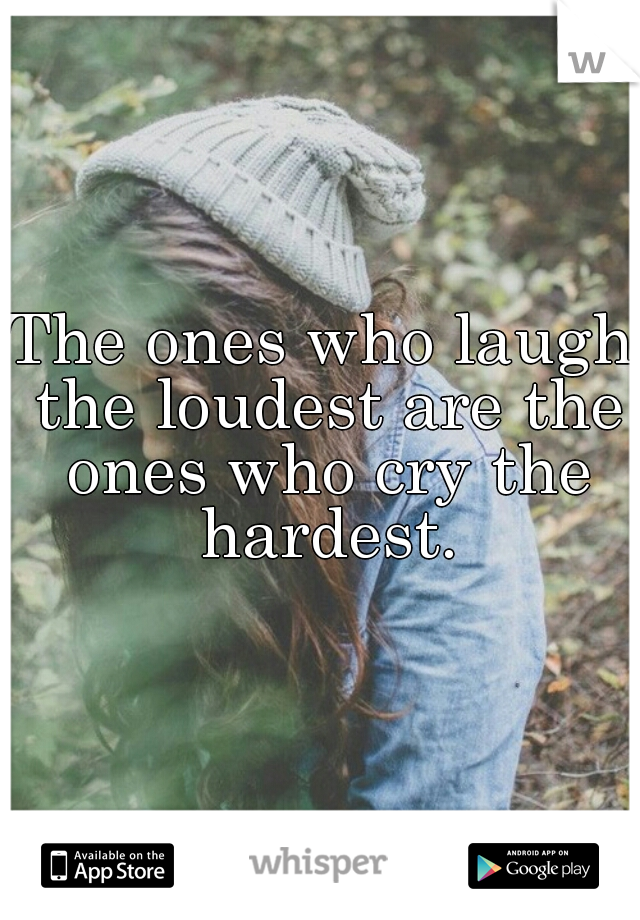 The ones who laugh the loudest are the ones who cry the hardest.