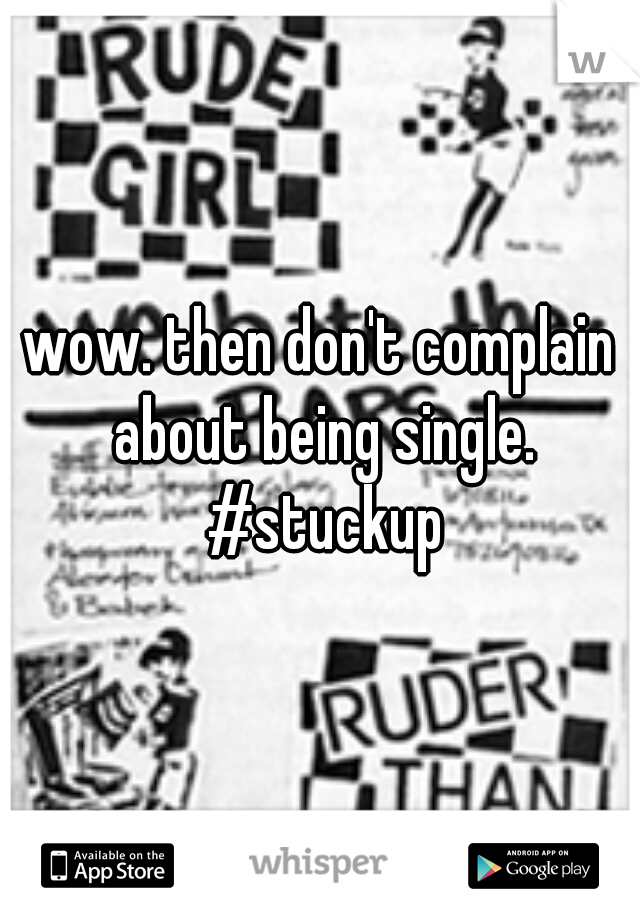 wow. then don't complain about being single. #stuckup