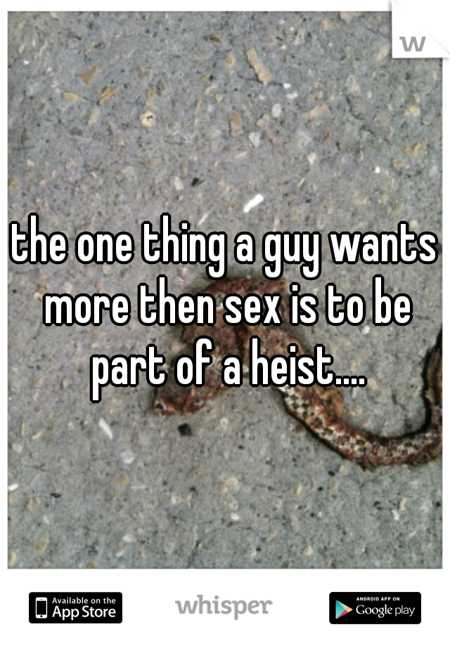 the one thing a guy wants more then sex is to be part of a heist....