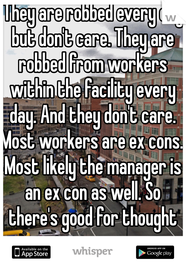 They are robbed every day but don't care. They are robbed from workers within the facility every day. And they don't care. Most workers are ex cons. Most likely the manager is an ex con as well. So there's good for thought