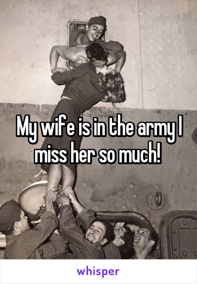 My wife is in the army I miss her so much! 