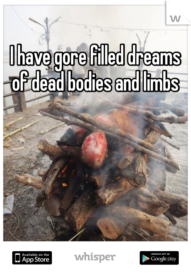 I have gore filled dreams of dead bodies and limbs