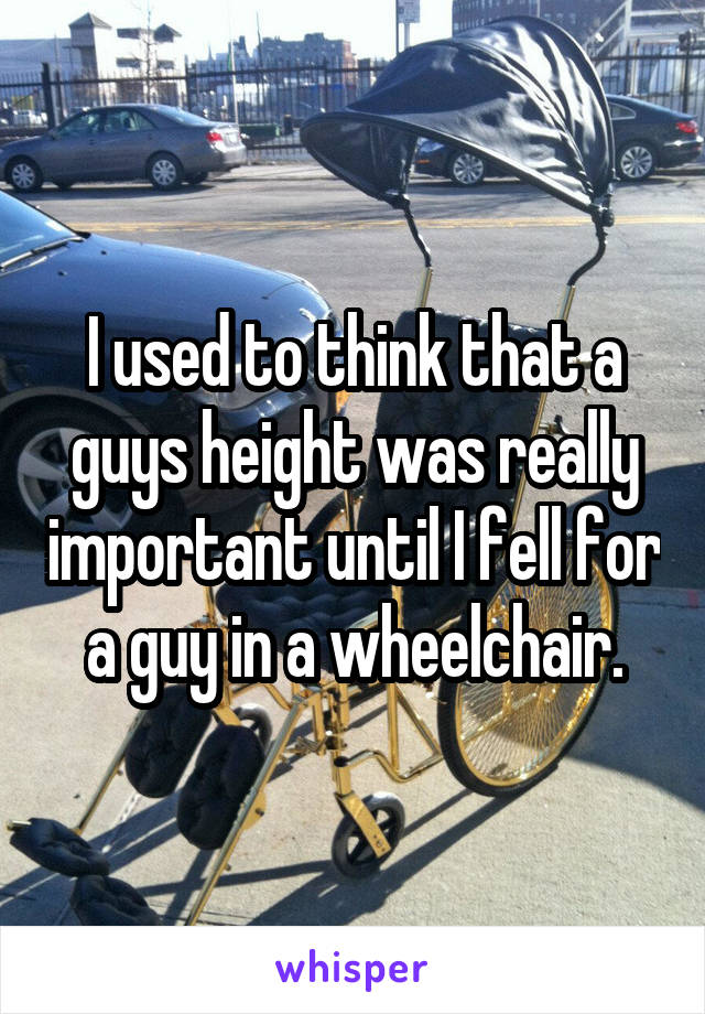 I used to think that a guys height was really important until I fell for a guy in a wheelchair.