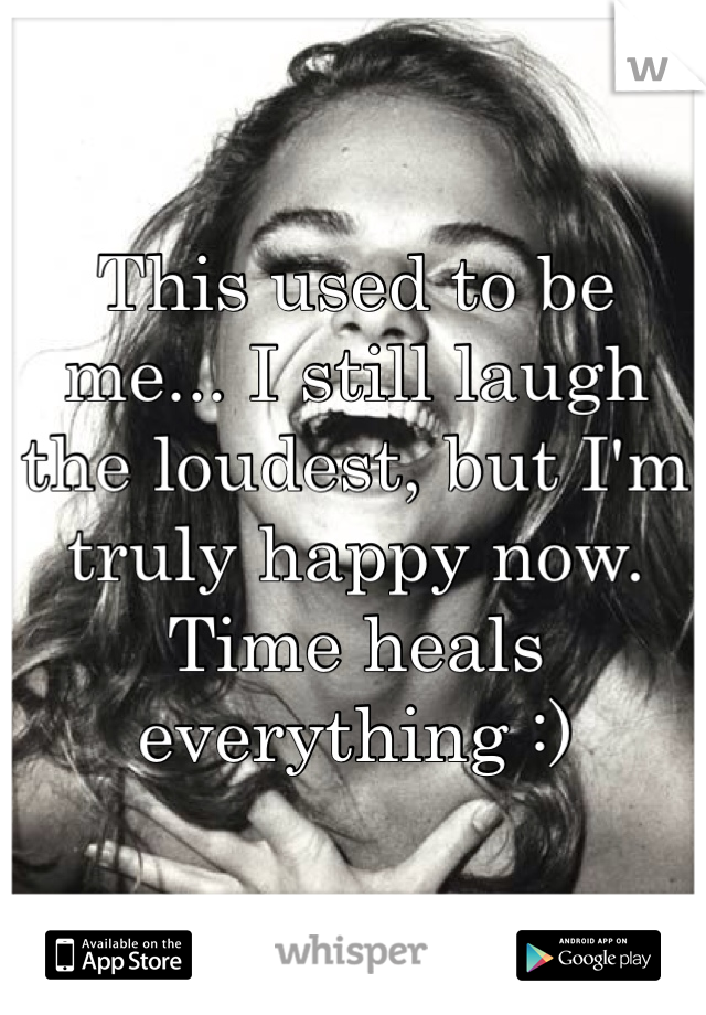 This used to be me... I still laugh the loudest, but I'm truly happy now. Time heals everything :) 