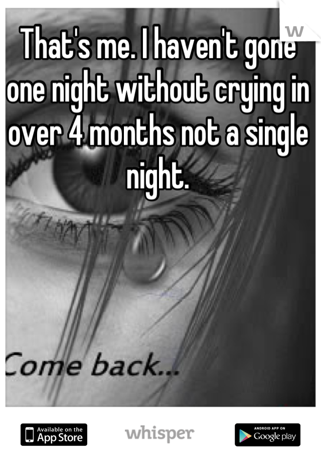 That's me. I haven't gone one night without crying in over 4 months not a single night.