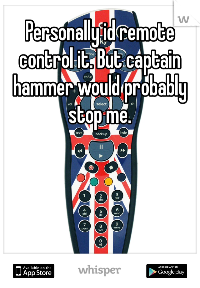 Personally id remote control it. But captain hammer would probably stop me.