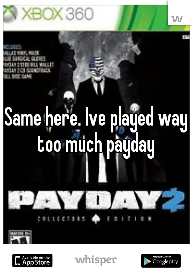 Same here. Ive played way too much payday 