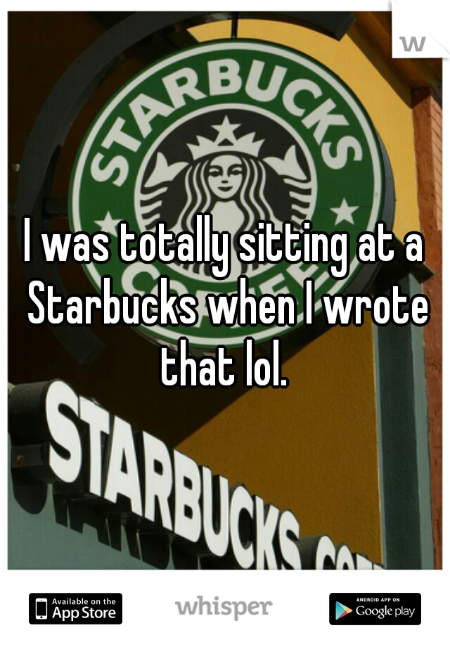 I was totally sitting at a Starbucks when I wrote that lol. 