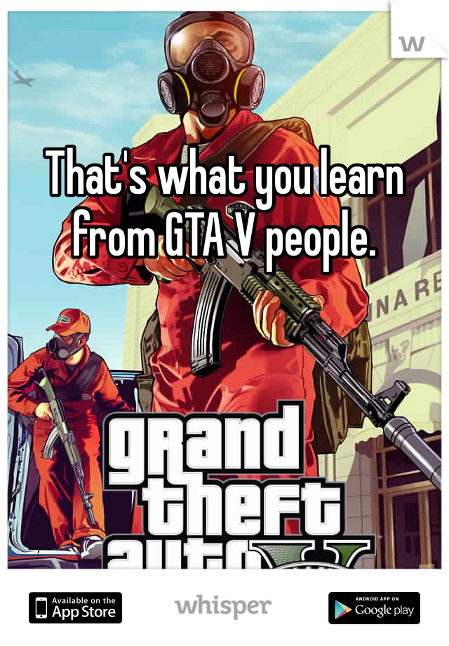 That's what you learn from GTA V people. 