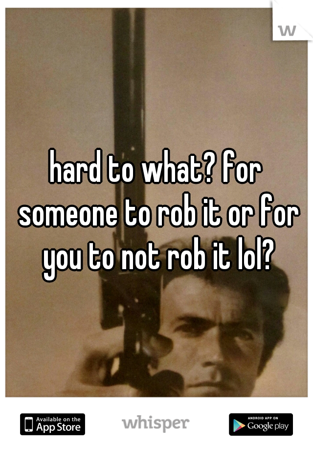 hard to what? for someone to rob it or for you to not rob it lol?