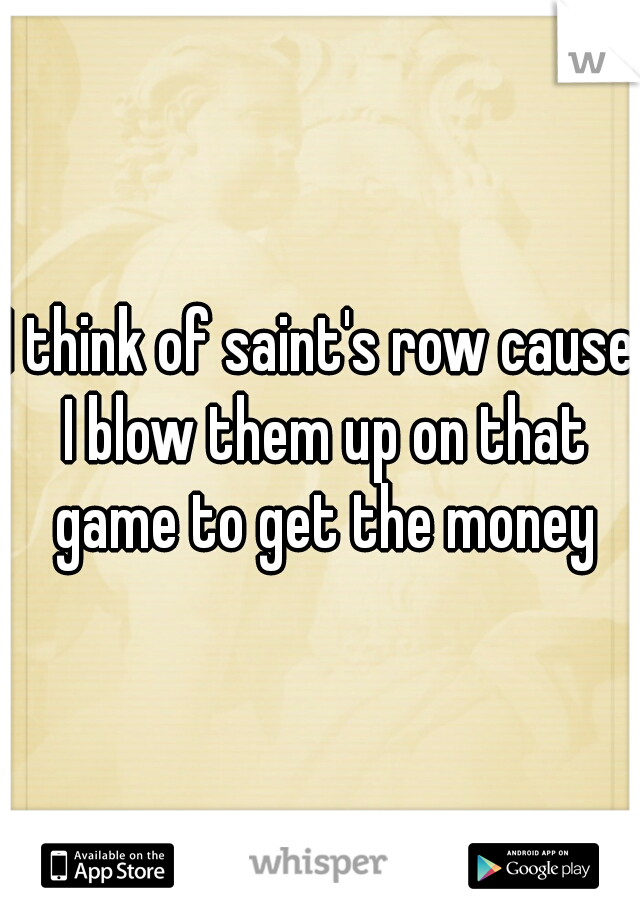 I think of saint's row cause I blow them up on that game to get the money