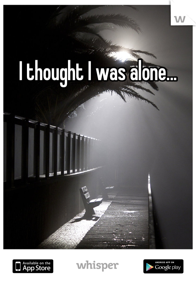 I thought I was alone...