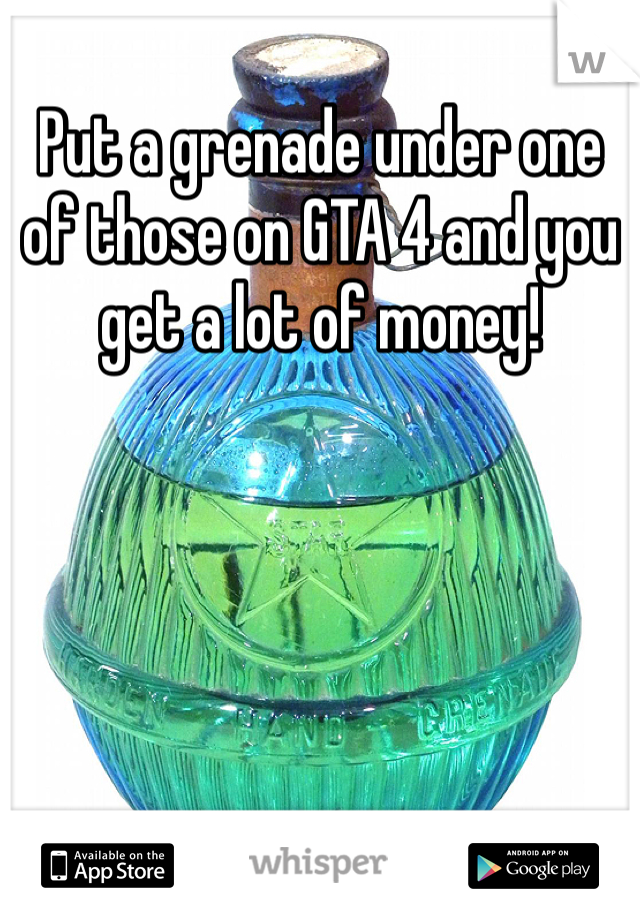 Put a grenade under one of those on GTA 4 and you get a lot of money!