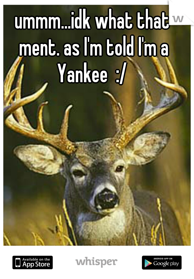 ummm...idk what that ment. as I'm told I'm a Yankee  :/ 