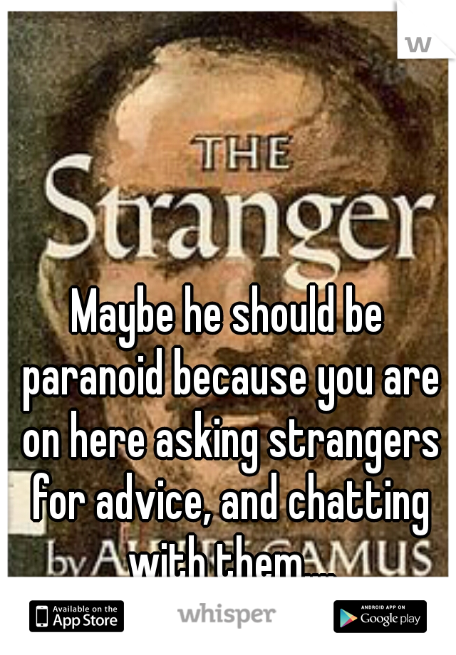 Maybe he should be paranoid because you are on here asking strangers for advice, and chatting with them....