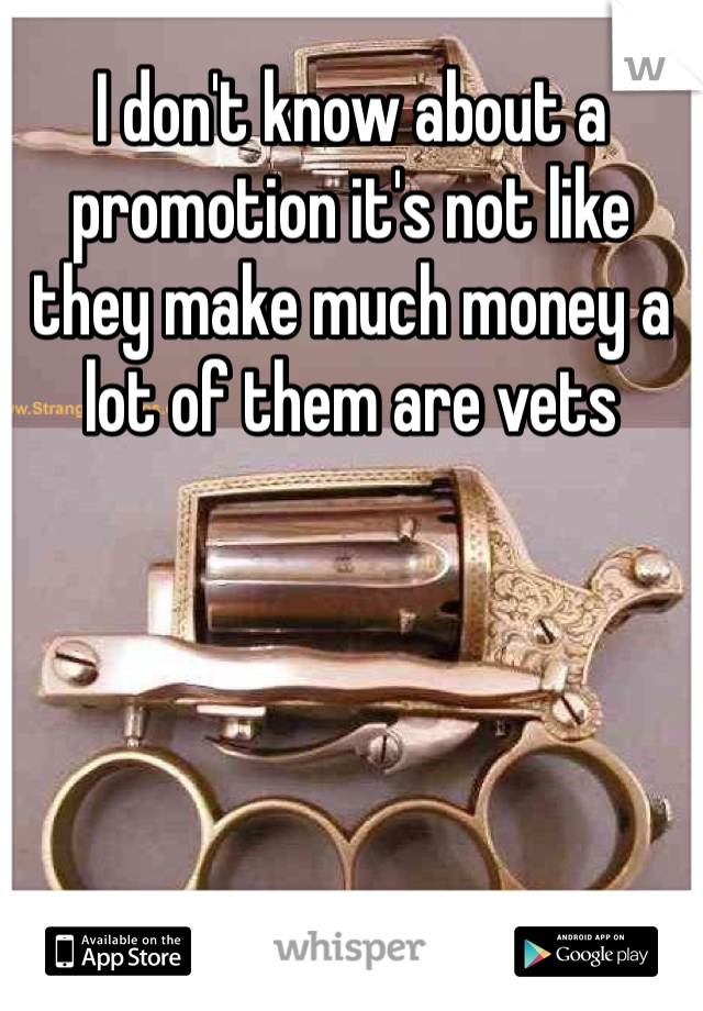 I don't know about a promotion it's not like they make much money a lot of them are vets