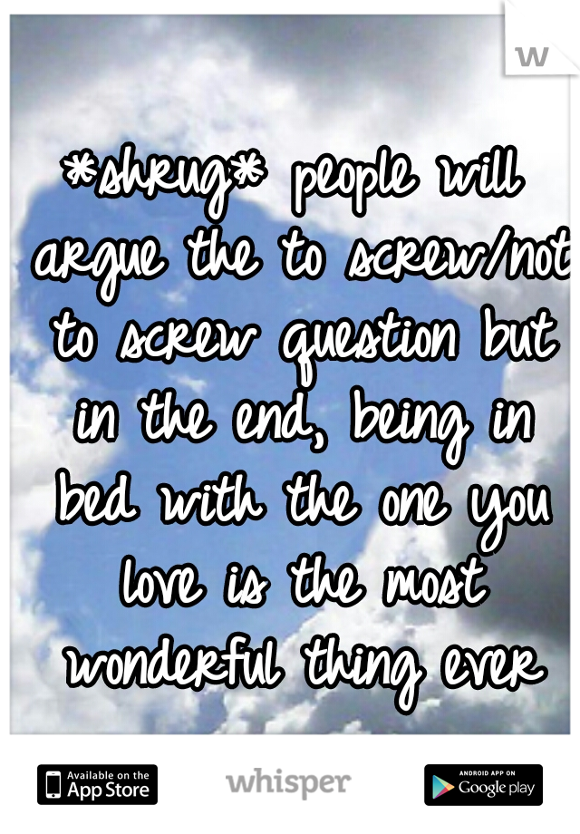 *shrug* people will argue the to screw/not to screw question but in the end, being in bed with the one you love is the most wonderful thing ever