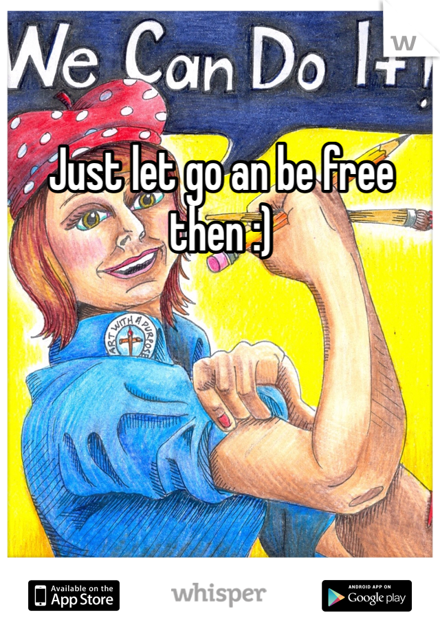 Just let go an be free then :)