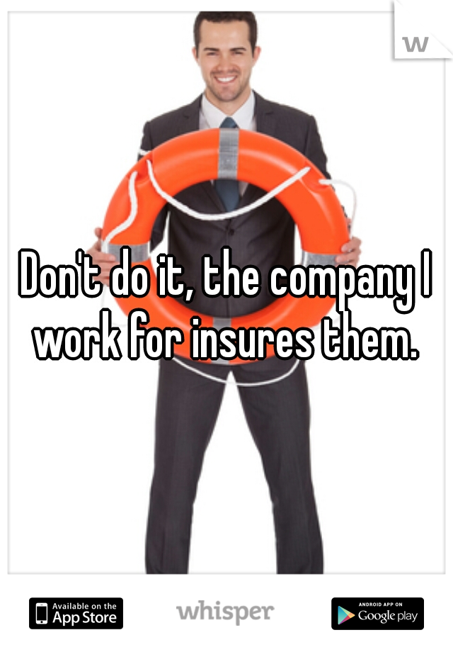 Don't do it, the company I work for insures them. 