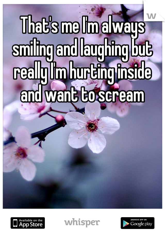 That's me I'm always smiling and laughing but really I'm hurting inside and want to scream