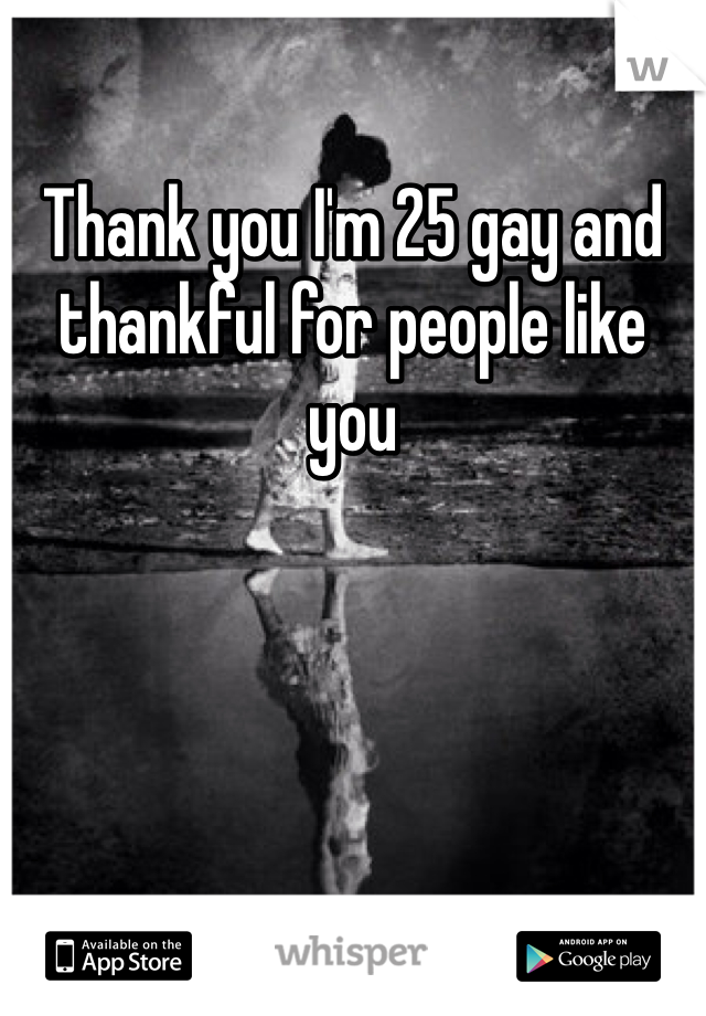 Thank you I'm 25 gay and thankful for people like you