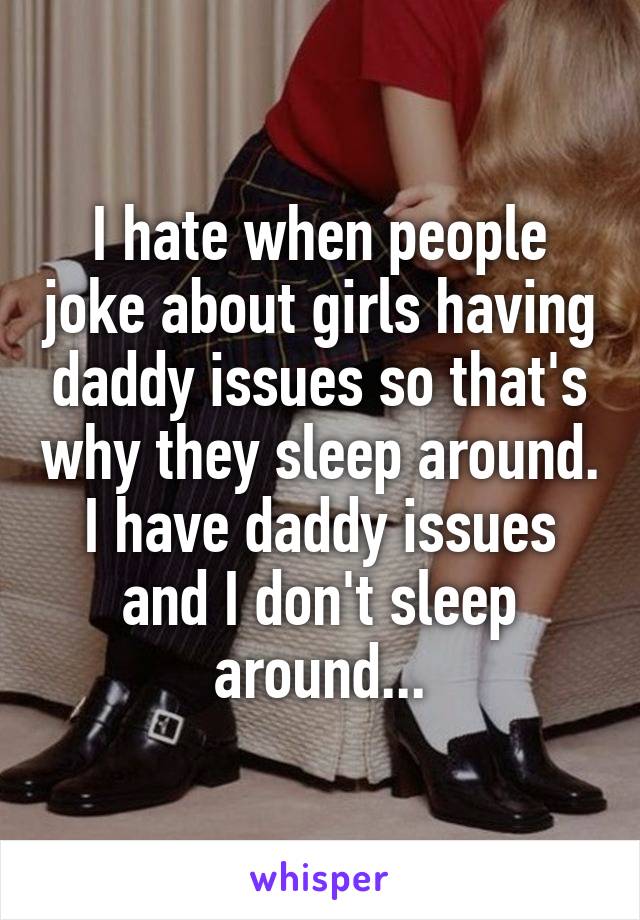 I hate when people joke about girls having daddy issues so that's why they sleep around. I have daddy issues and I don't sleep around...
