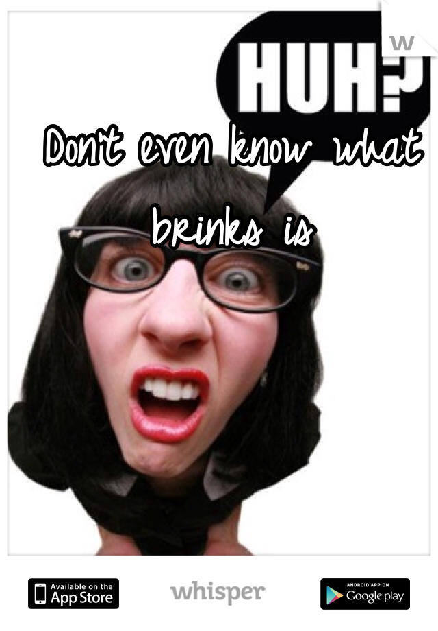 Don't even know what brinks is