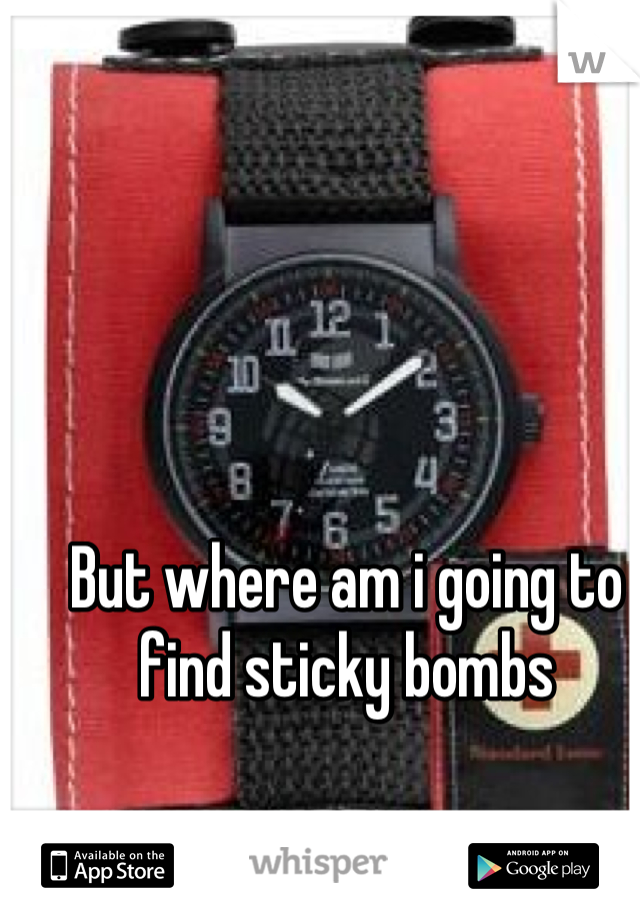 But where am i going to find sticky bombs
