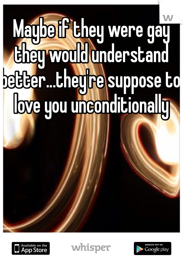 Maybe if they were gay they would understand better...they're suppose to love you unconditionally 