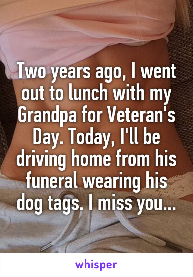 Two years ago, I went out to lunch with my Grandpa for Veteran's Day. Today, I'll be driving home from his funeral wearing his dog tags. I miss you...