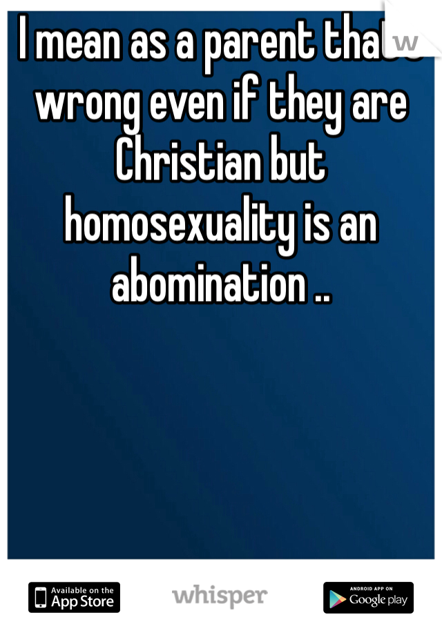 I mean as a parent that's wrong even if they are Christian but homosexuality is an abomination .. 