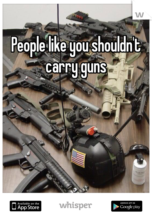 People like you shouldn't carry guns 