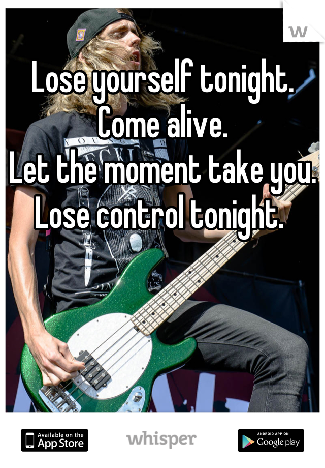 Lose yourself tonight. 
Come alive. 
Let the moment take you. 
Lose control tonight. 