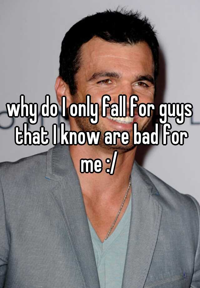 why-do-i-only-fall-for-guys-that-i-know-are-bad-for-me