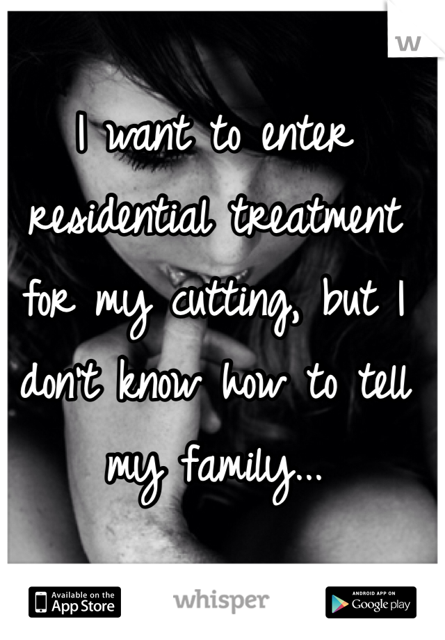 I want to enter residential treatment for my cutting, but I don't know how to tell my family...