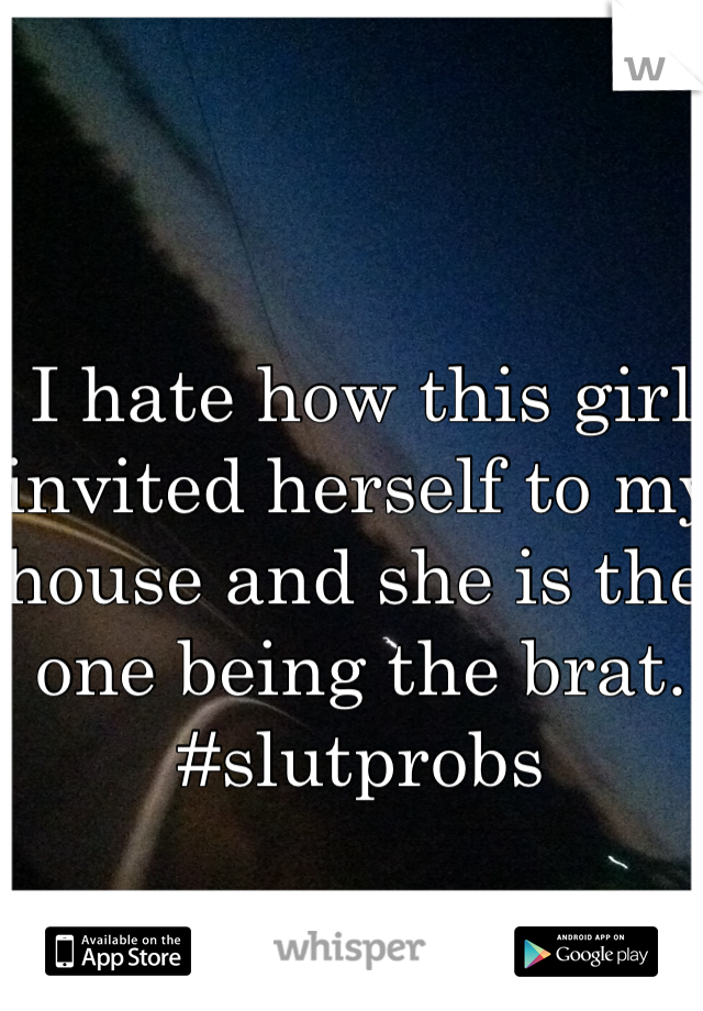 I hate how this girl invited herself to my house and she is the one being the brat. #slutprobs